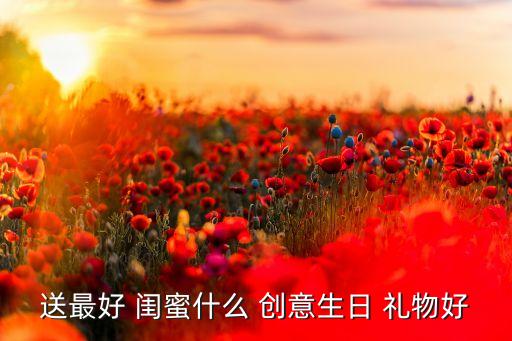 送最好 閨蜜什么 創意生日 禮物好