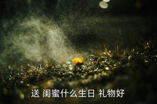 送 閨蜜什么生日 禮物好